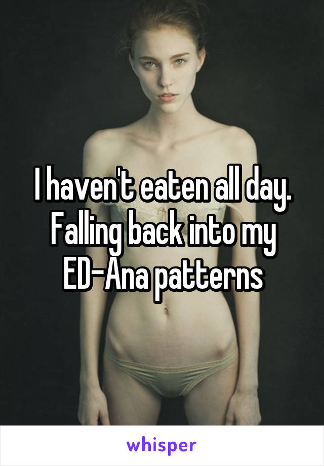 I haven't eaten all day. Falling back into my ED-Ana patterns