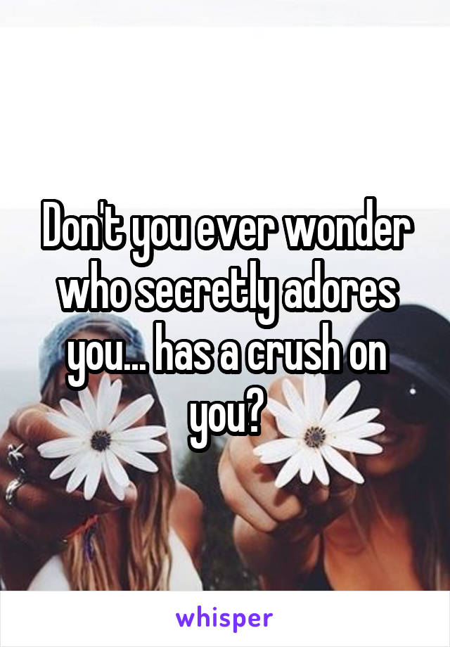 Don't you ever wonder who secretly adores you... has a crush on you?