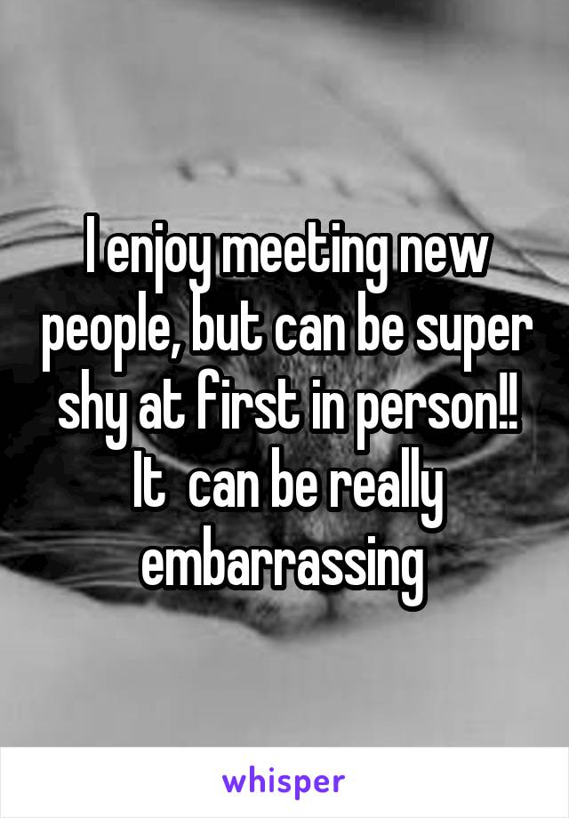 I enjoy meeting new people, but can be super shy at first in person!! It  can be really embarrassing 