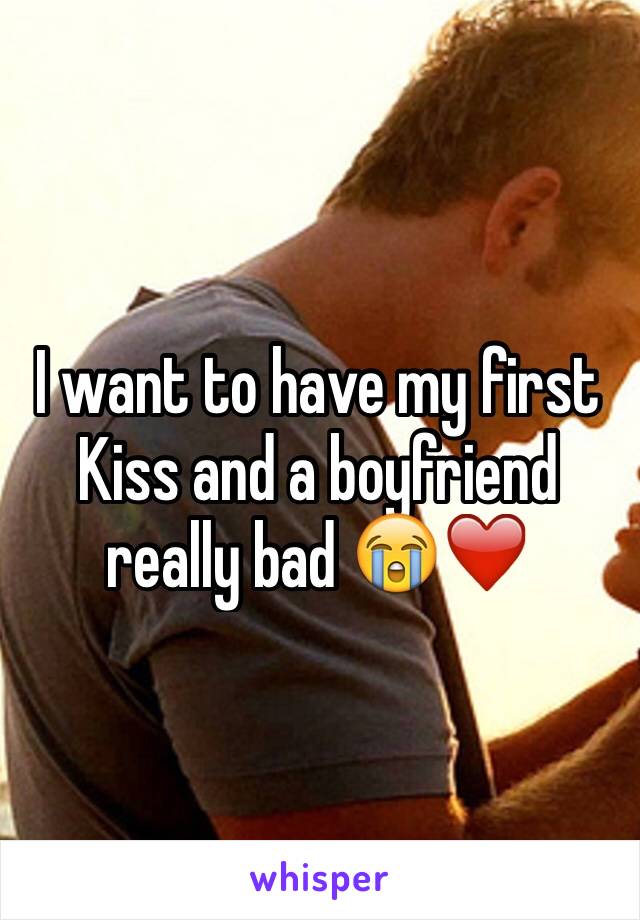 I want to have my first Kiss and a boyfriend really bad 😭❤️