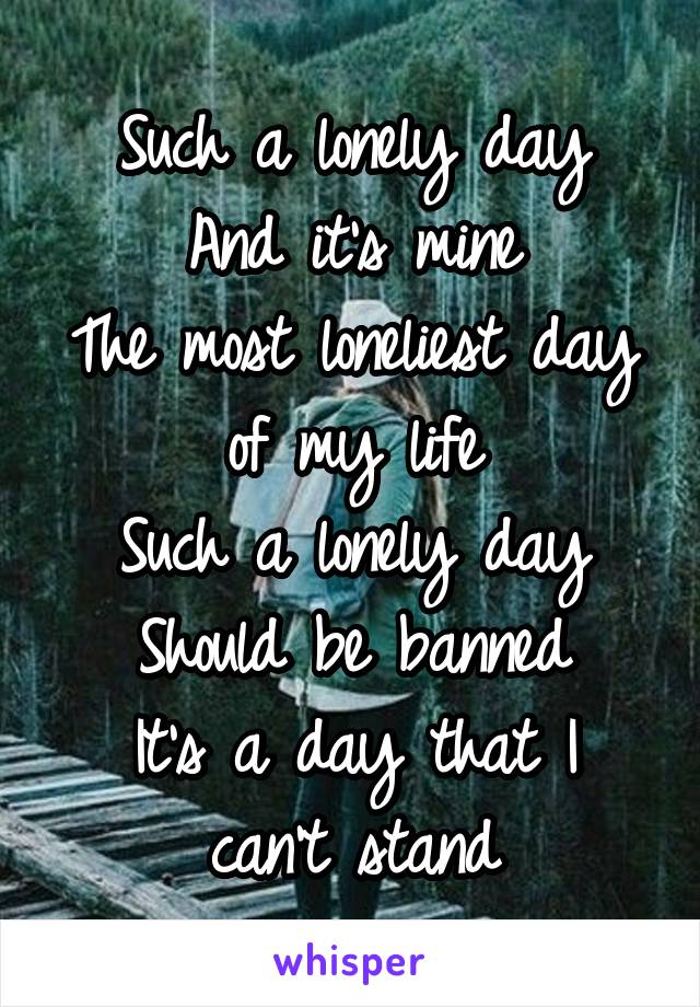 Such a lonely day
And it's mine
The most loneliest day of my life
Such a lonely day
Should be banned
It's a day that I can't stand