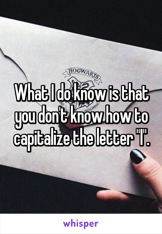 What I do know is that you don't know how to capitalize the letter "I".