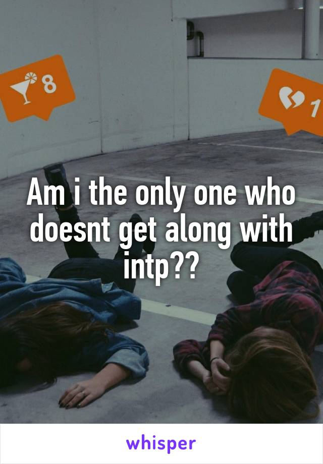 Am i the only one who doesnt get along with intp??