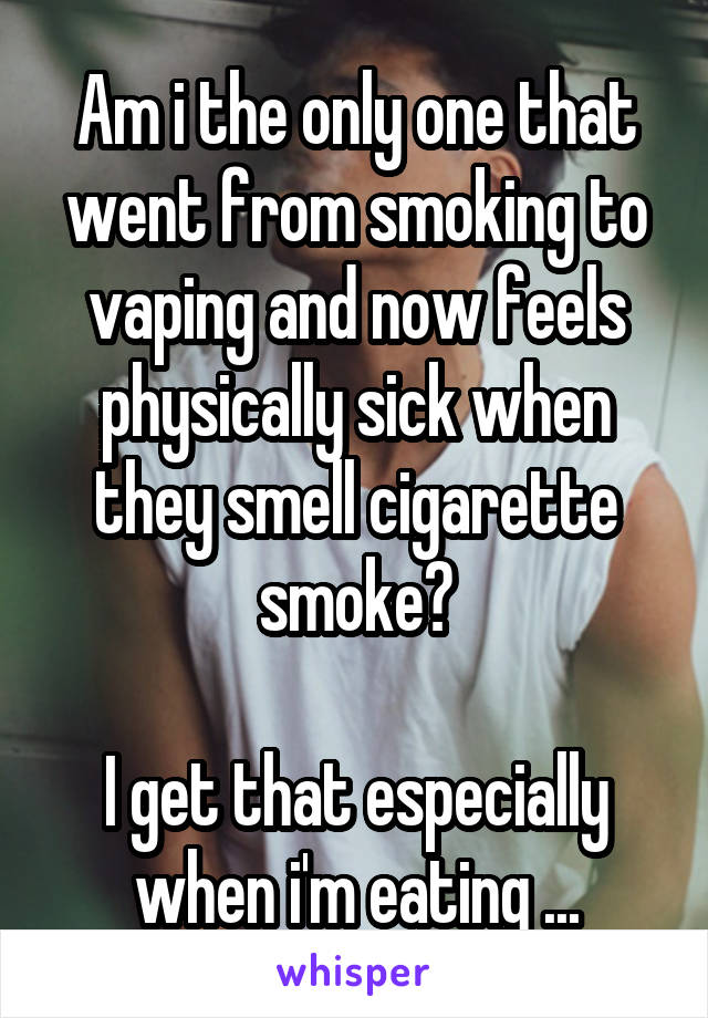 Am i the only one that went from smoking to vaping and now feels physically sick when they smell cigarette smoke?

I get that especially when i'm eating ...