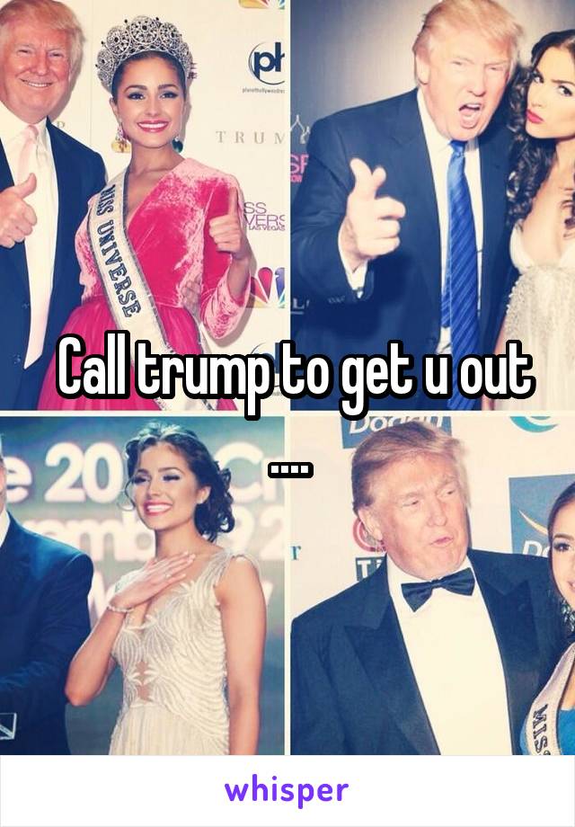  Call trump to get u out ....