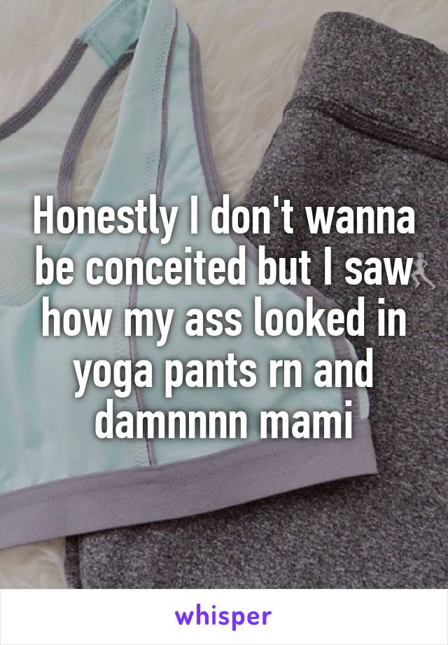 Honestly I don't wanna be conceited but I saw how my ass looked in yoga pants rn and damnnnn mami