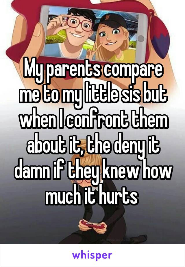 My parents compare me to my little sis but when I confront them about it, the deny it damn if they knew how much it hurts 