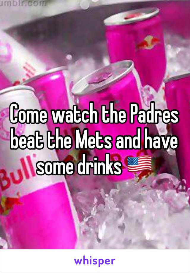 Come watch the Padres beat the Mets and have some drinks 🇺🇸