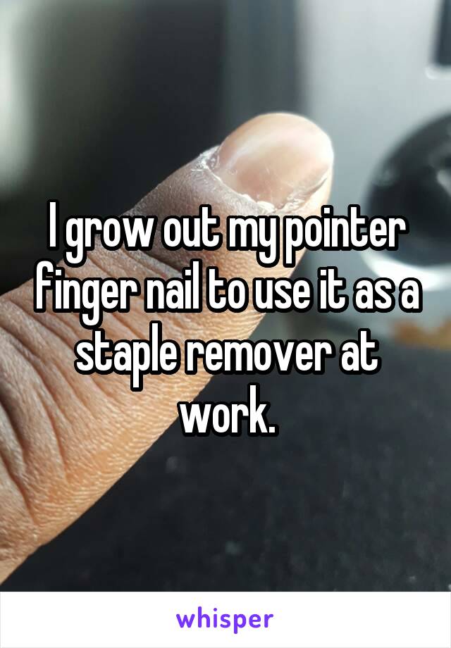 I grow out my pointer finger nail to use it as a staple remover at work.