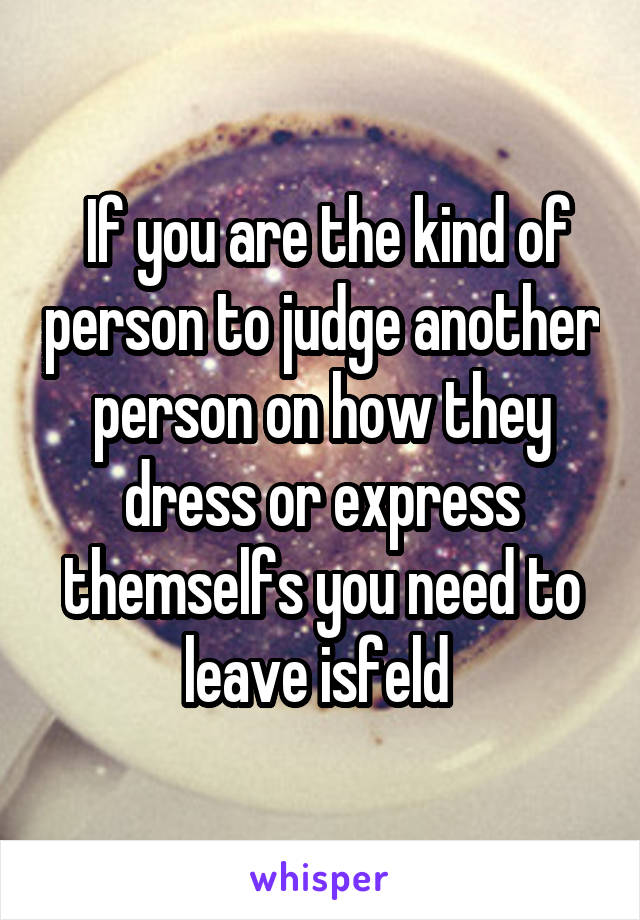  If you are the kind of person to judge another person on how they dress or express themselfs you need to leave isfeld 