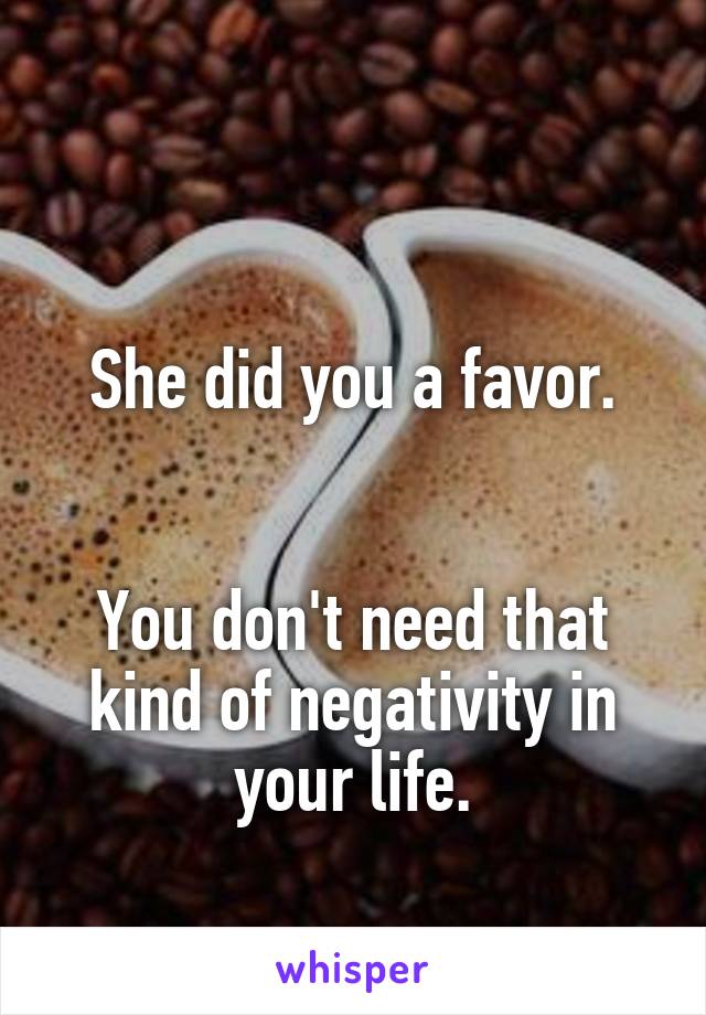 

She did you a favor.


You don't need that kind of negativity in your life.