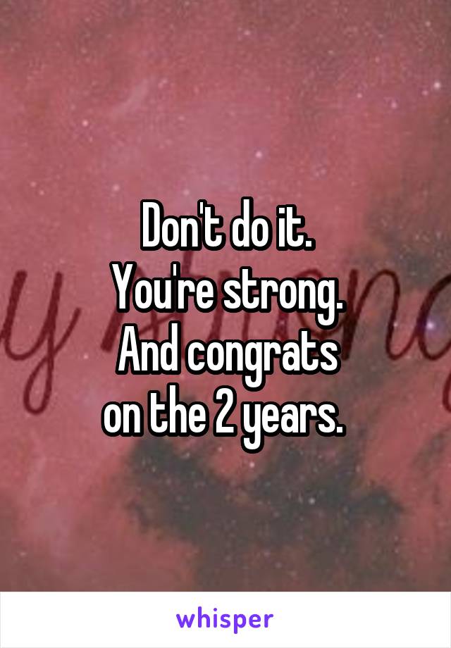 Don't do it.
You're strong.
And congrats
on the 2 years. 