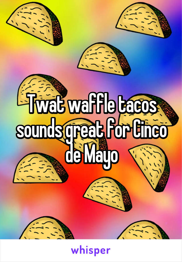 Twat waffle tacos sounds great for Cinco de Mayo