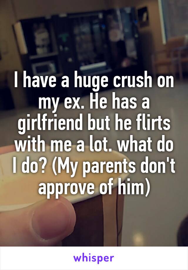 I have a huge crush on my ex. He has a girlfriend but he flirts with me a lot. what do I do? (My parents don't approve of him)