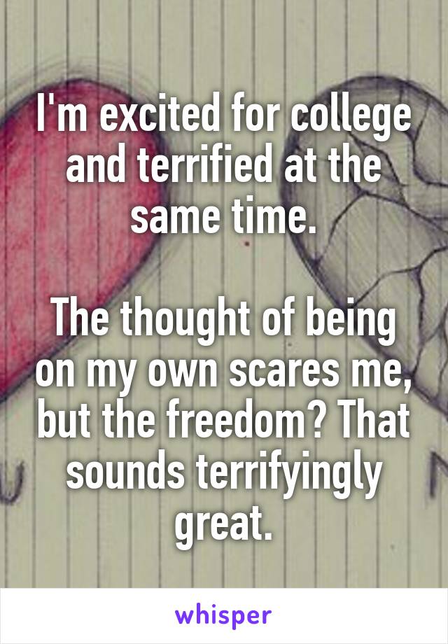 I'm excited for college and terrified at the same time.

The thought of being on my own scares me, but the freedom? That sounds terrifyingly great.