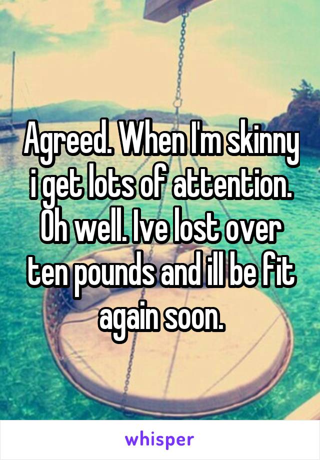 Agreed. When I'm skinny i get lots of attention. Oh well. Ive lost over ten pounds and ill be fit again soon.