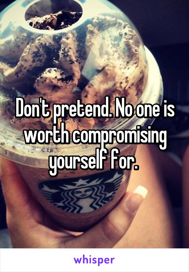 Don't pretend. No one is worth compromising yourself for. 