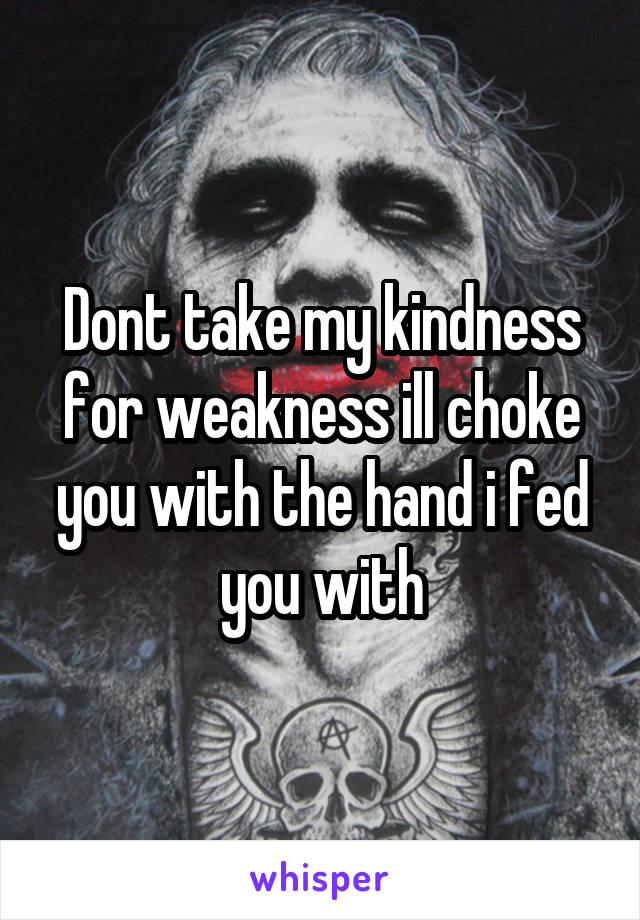 Dont take my kindness for weakness ill choke you with the hand i fed you with