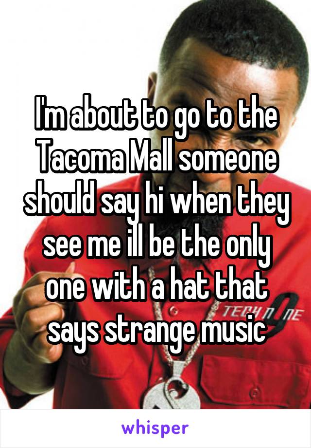 I'm about to go to the Tacoma Mall someone should say hi when they see me ill be the only one with a hat that says strange music