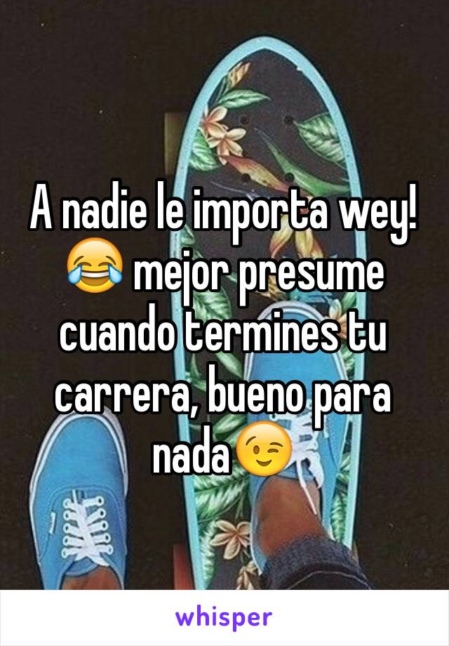 A nadie le importa wey! 😂 mejor presume cuando termines tu carrera, bueno para nada😉