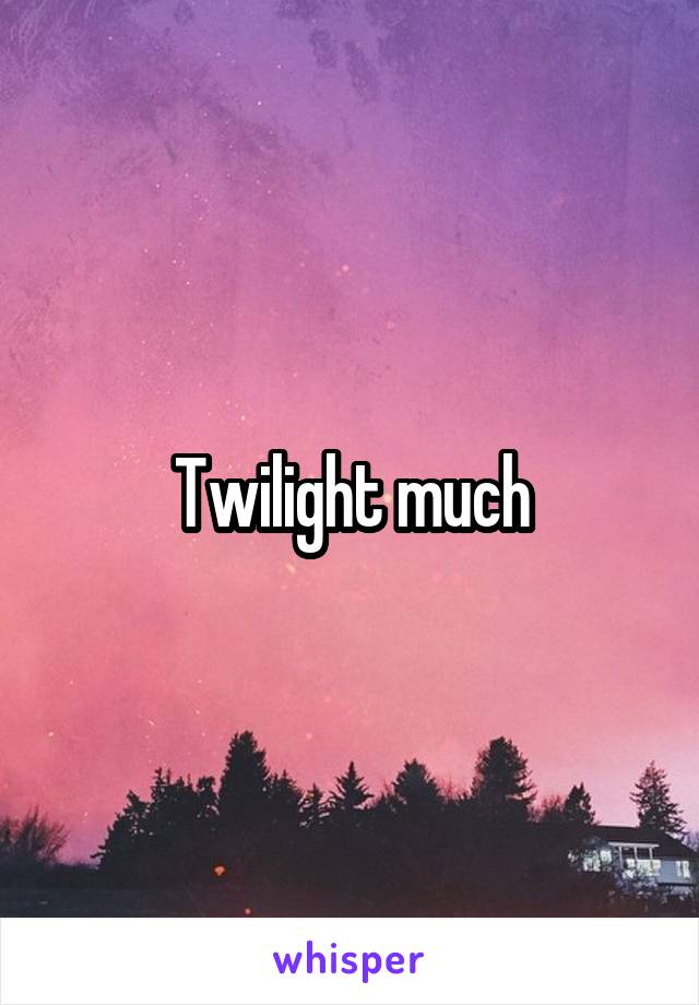 Twilight much