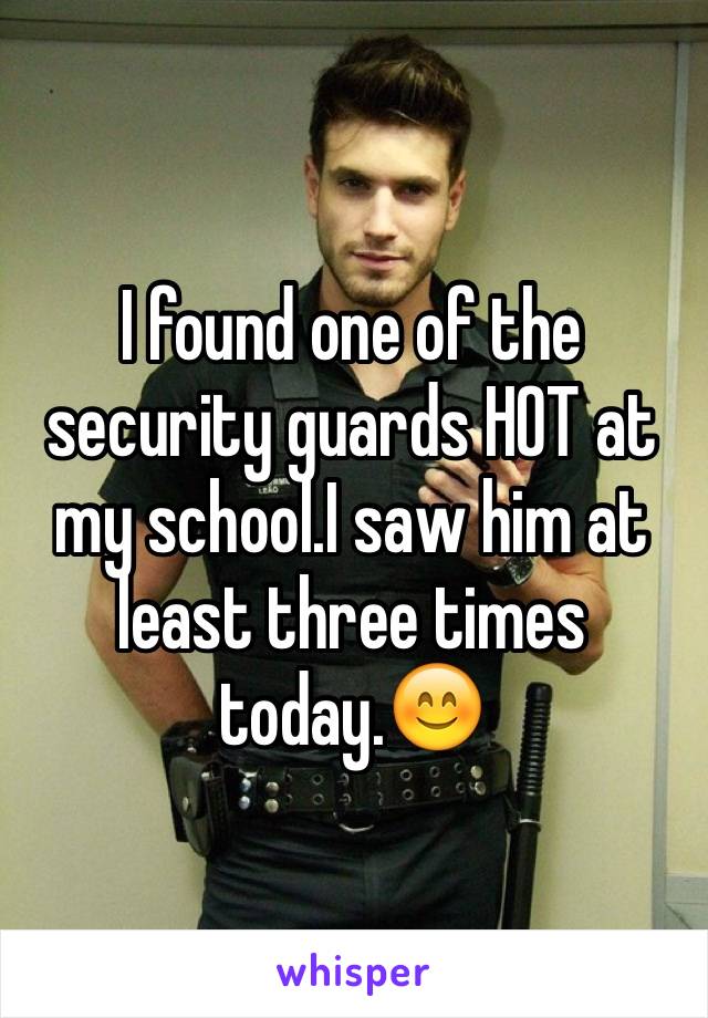 I found one of the security guards HOT at my school.I saw him at least three times today.😊