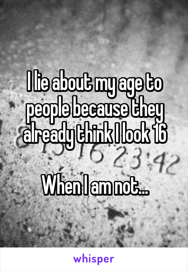 I lie about my age to people because they already think I look 16

When I am not...