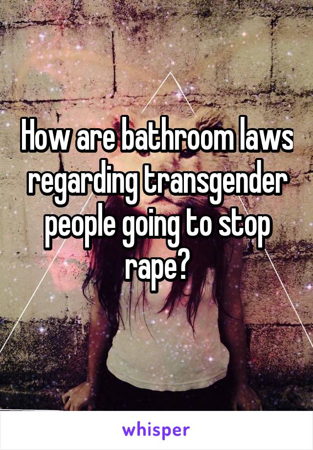How are bathroom laws regarding transgender people going to stop rape?
