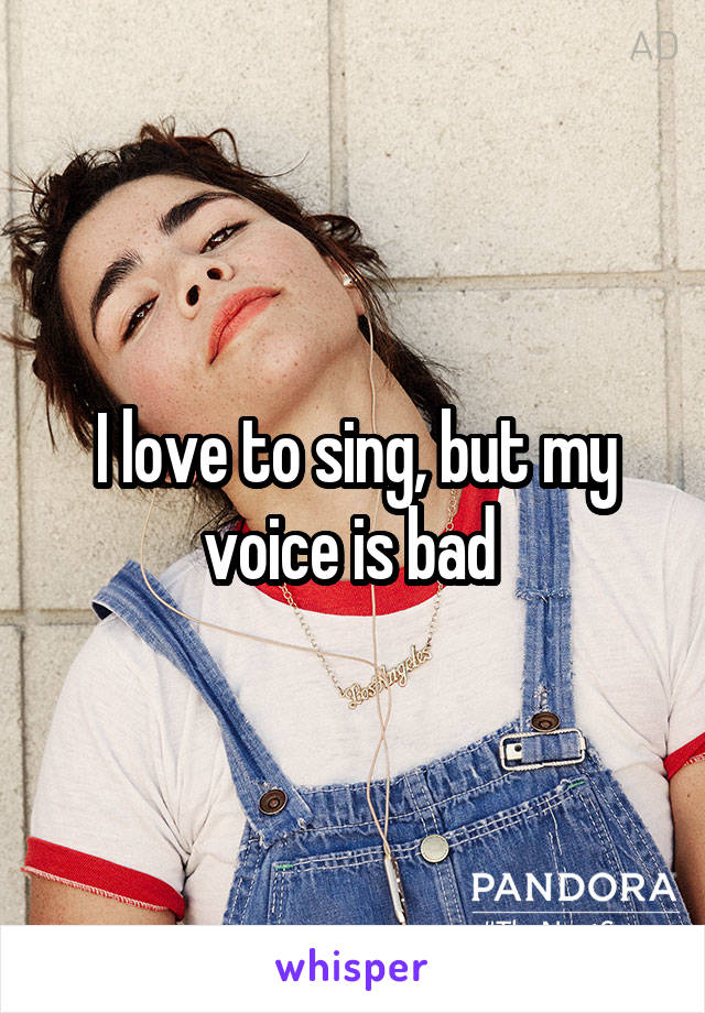 I love to sing, but my voice is bad 