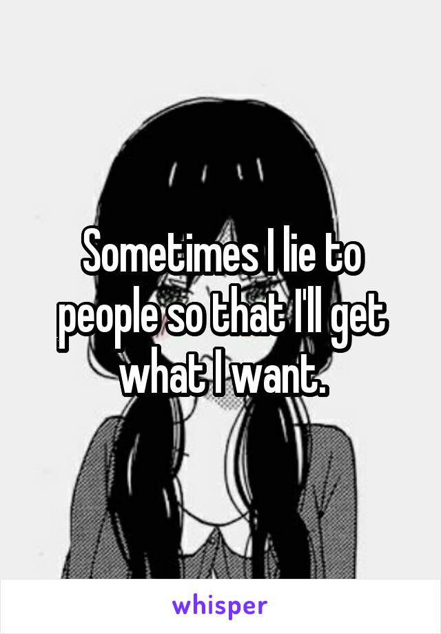 Sometimes I lie to people so that I'll get what I want.