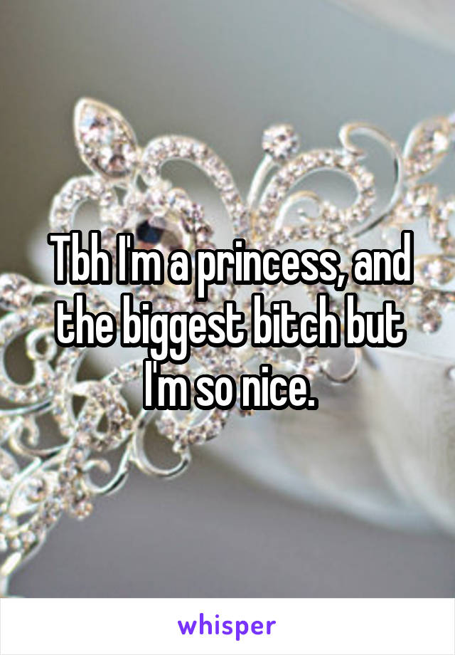 Tbh I'm a princess, and the biggest bitch but I'm so nice.