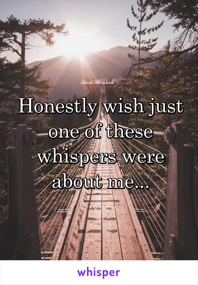 Honestly wish just one of these whispers were about me...