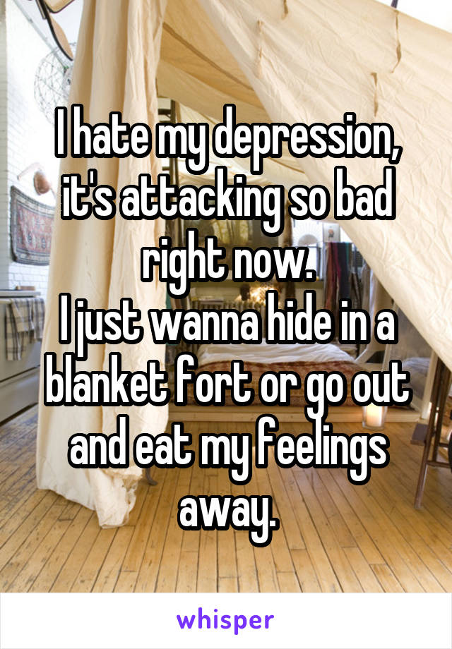 I hate my depression, it's attacking so bad right now.
I just wanna hide in a blanket fort or go out and eat my feelings away.