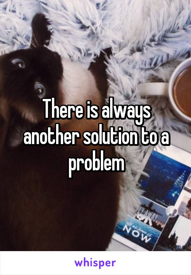 There is always another solution to a problem