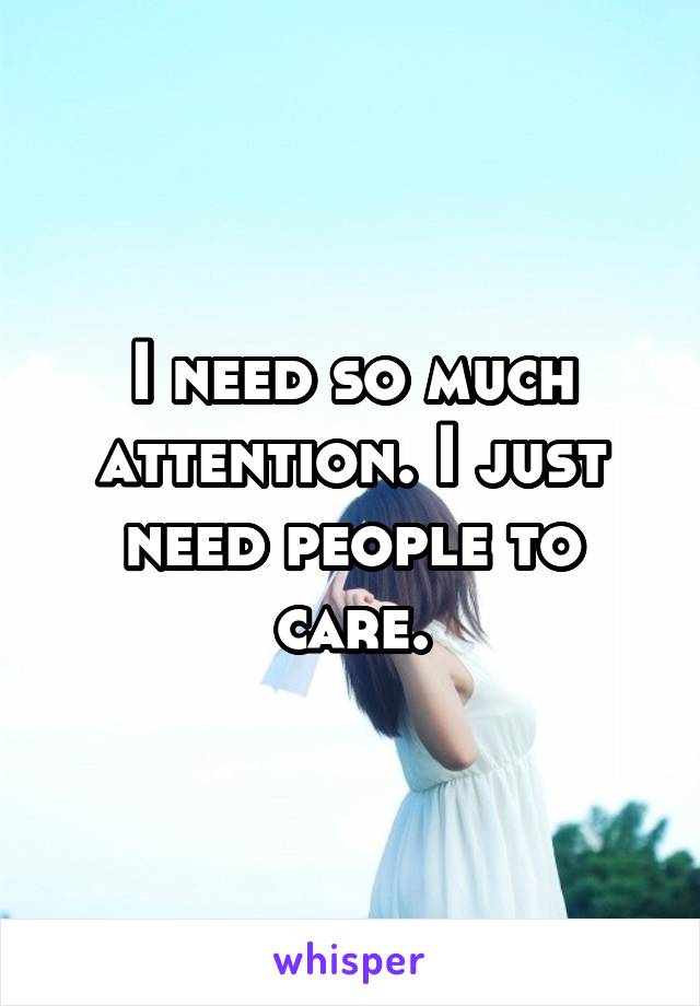 I need so much attention. I just need people to care.