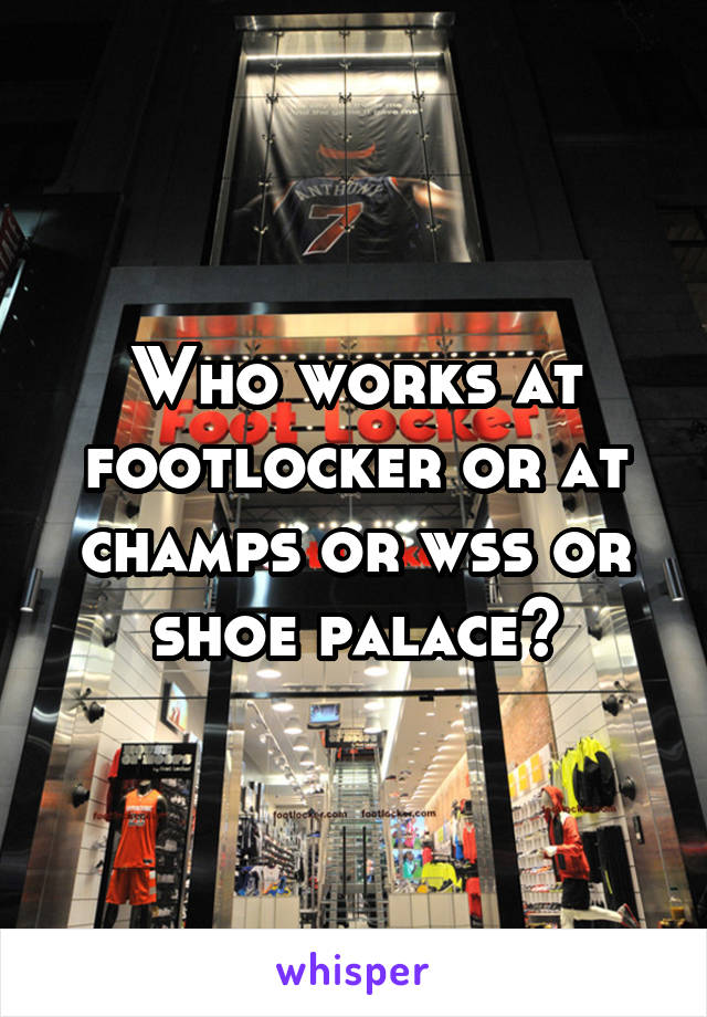 Who works at footlocker or at champs or wss or shoe palace?