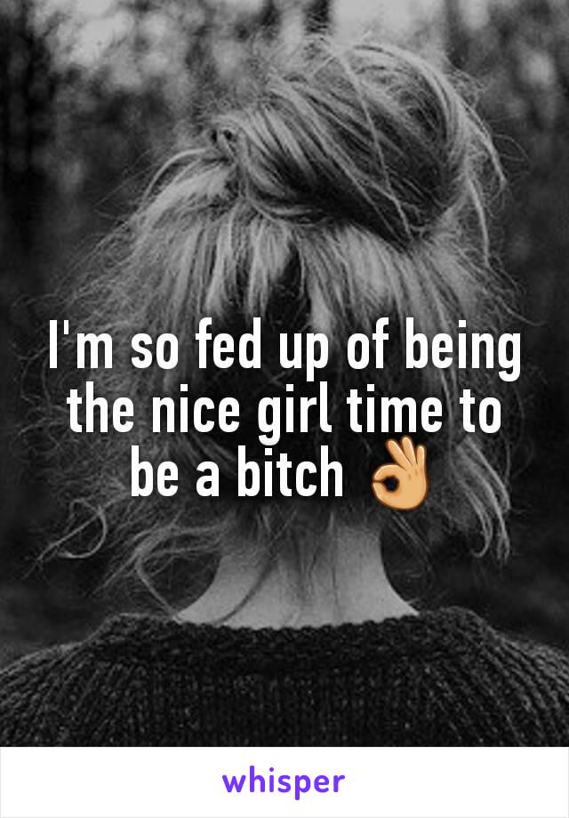I'm so fed up of being the nice girl time to be a bitch 👌