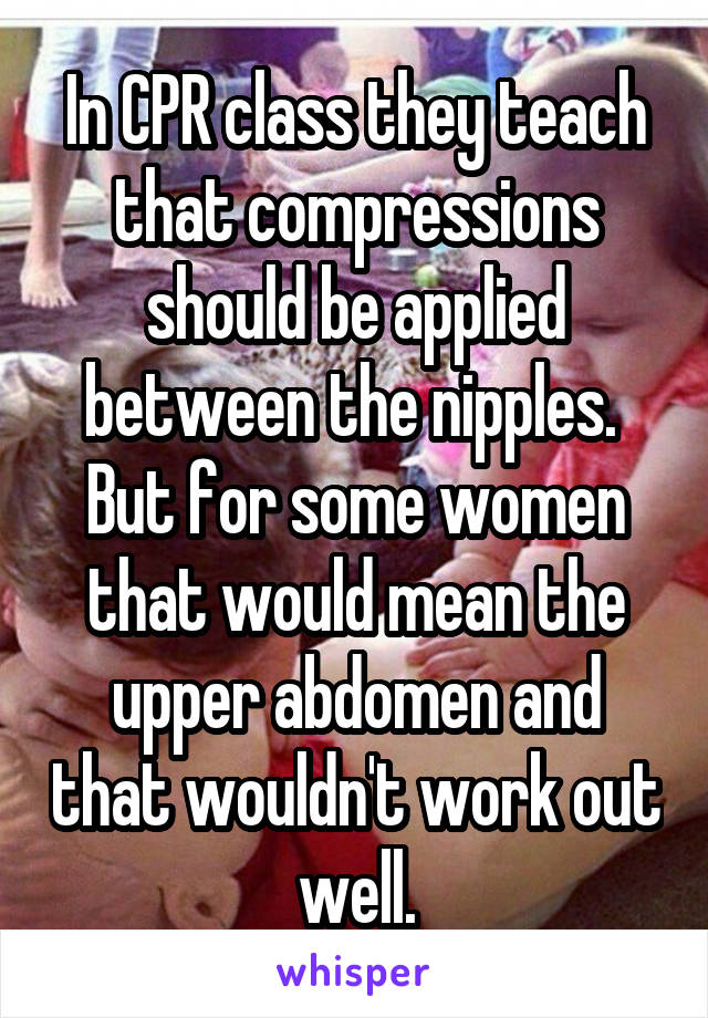 In CPR class they teach that compressions should be applied between the nipples.  But for some women that would mean the upper abdomen and that wouldn't work out well.