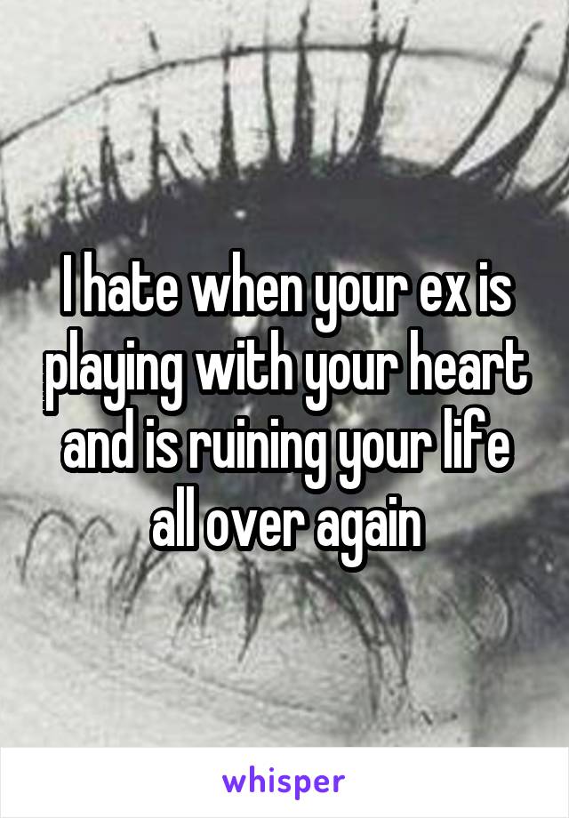I hate when your ex is playing with your heart and is ruining your life all over again