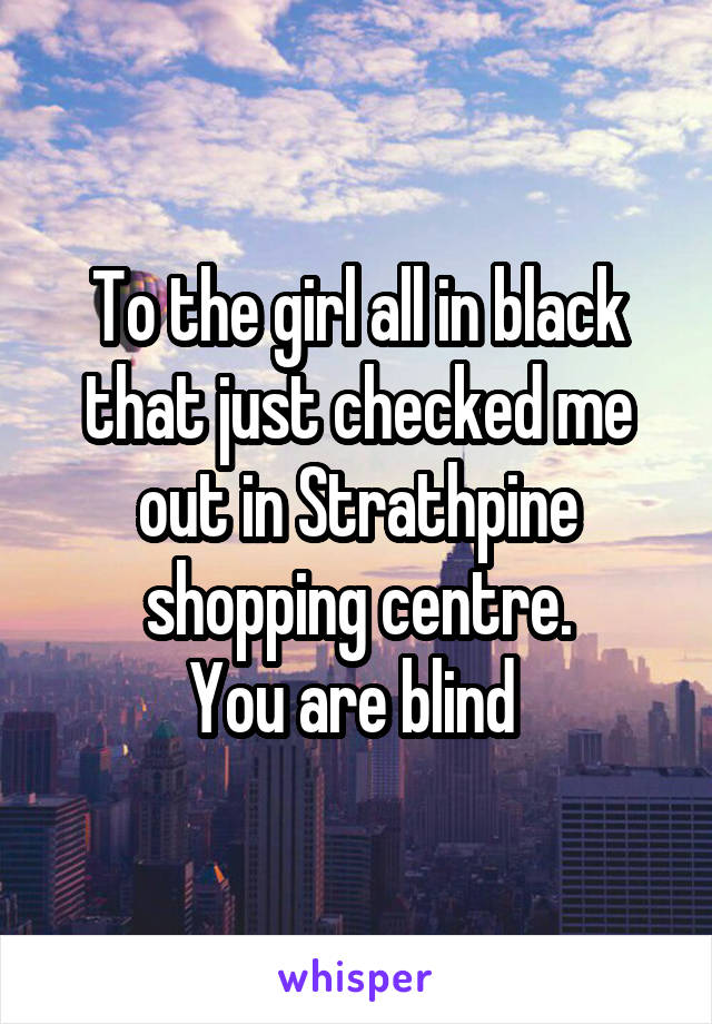 To the girl all in black that just checked me out in Strathpine shopping centre.
You are blind 