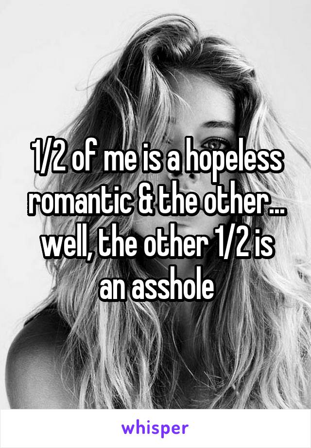 1/2 of me is a hopeless romantic & the other...
well, the other 1/2 is an asshole