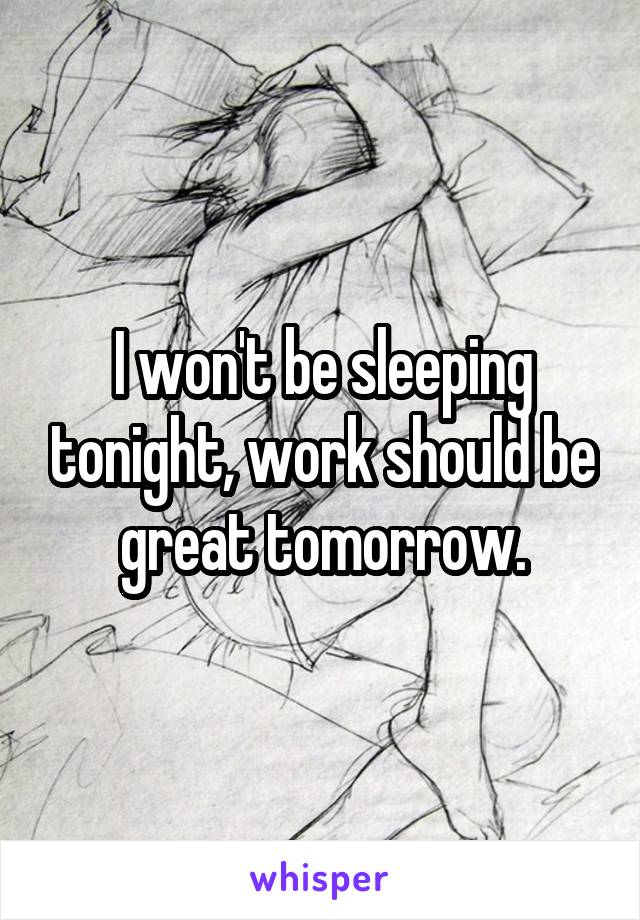 I won't be sleeping tonight, work should be great tomorrow.