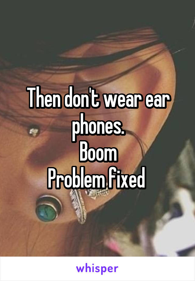 Then don't wear ear phones.
Boom
Problem fixed 