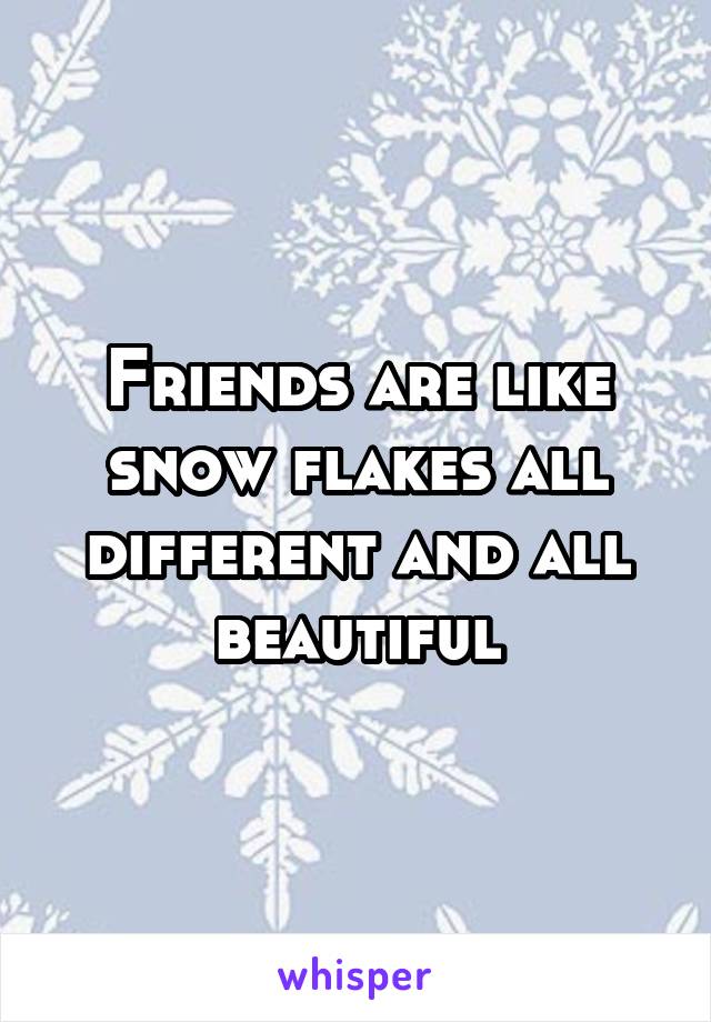 Friends are like snow flakes all different and all beautiful