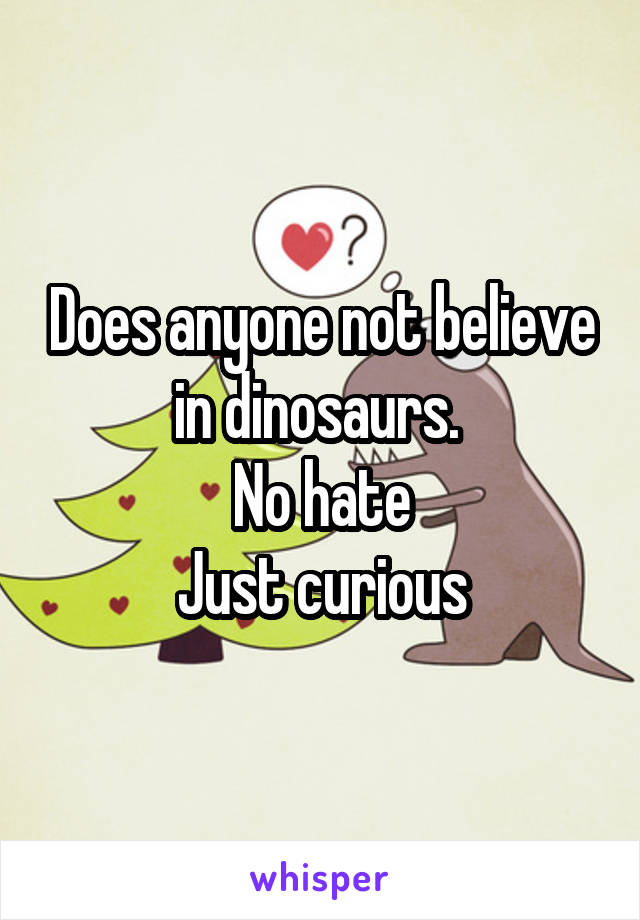 Does anyone not believe in dinosaurs. 
No hate
Just curious