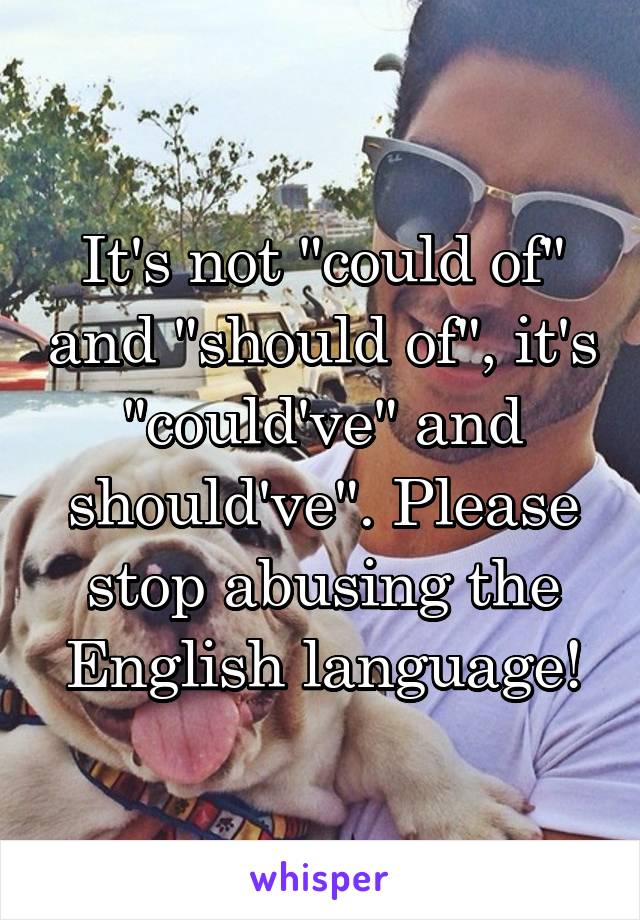 It's not "could of" and "should of", it's "could've" and should've". Please stop abusing the English language!