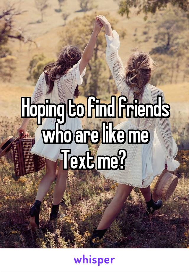 Hoping to find friends who are like me
Text me? 