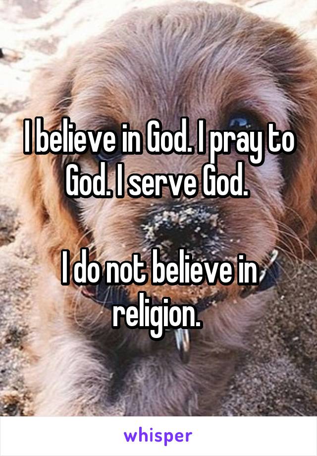 I believe in God. I pray to God. I serve God. 

I do not believe in religion. 