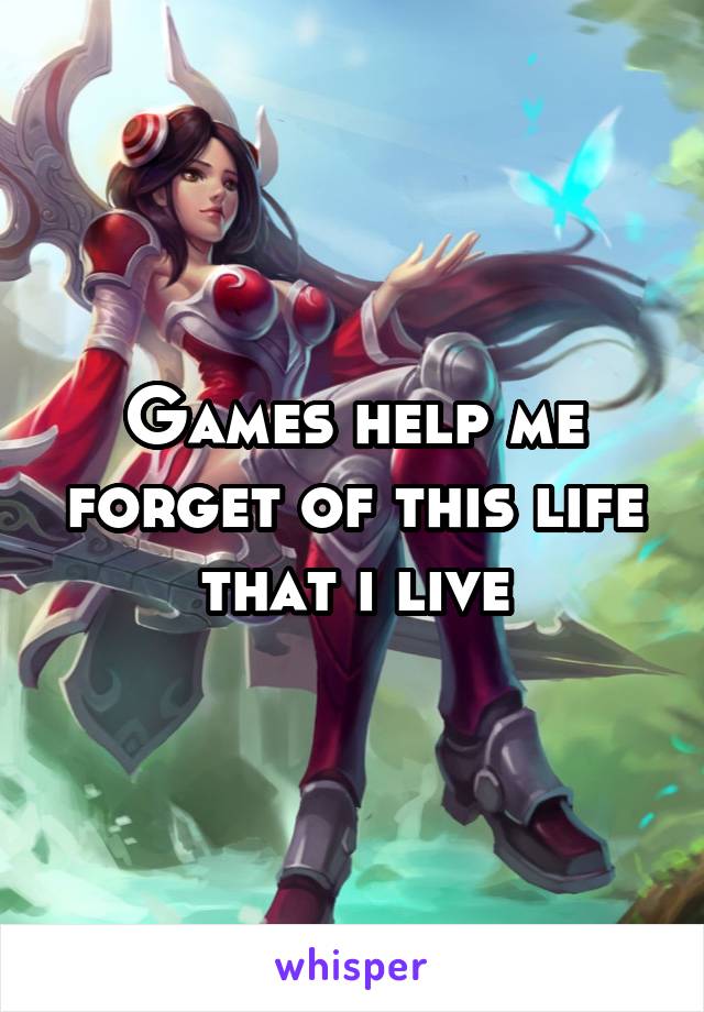 Games help me forget of this life that i live