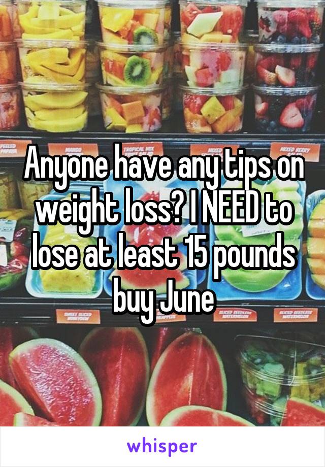 Anyone have any tips on weight loss? I NEED to lose at least 15 pounds buy June